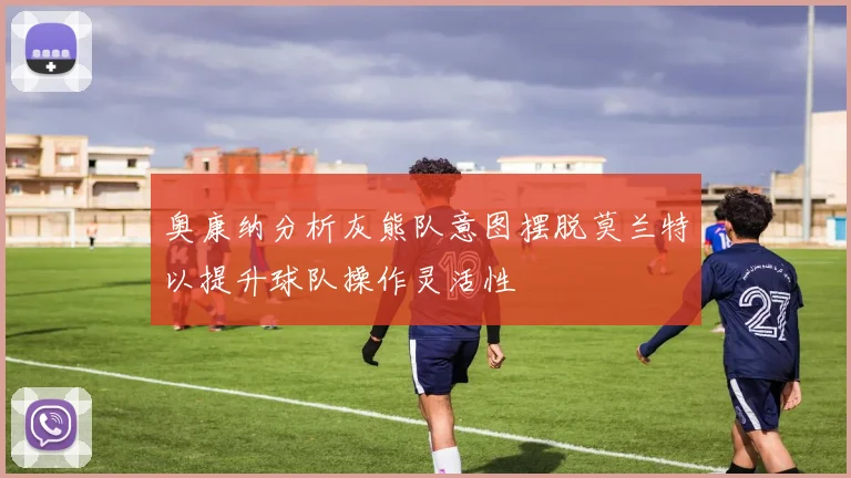 奥康纳分析灰熊队意图摆脱莫兰特以提升球队操作灵活性