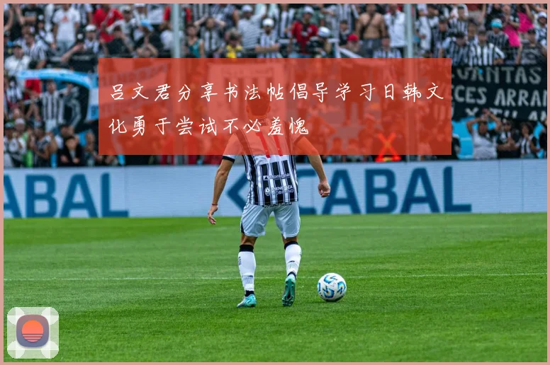 吕文君分享书法帖倡导学习日韩文化勇于尝试不必羞愧