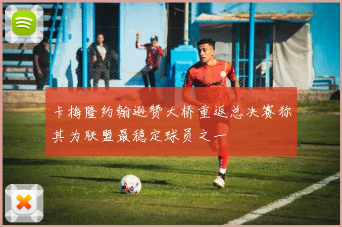 卡梅隆约翰逊赞大桥重返总决赛称其为联盟最稳定球员之一