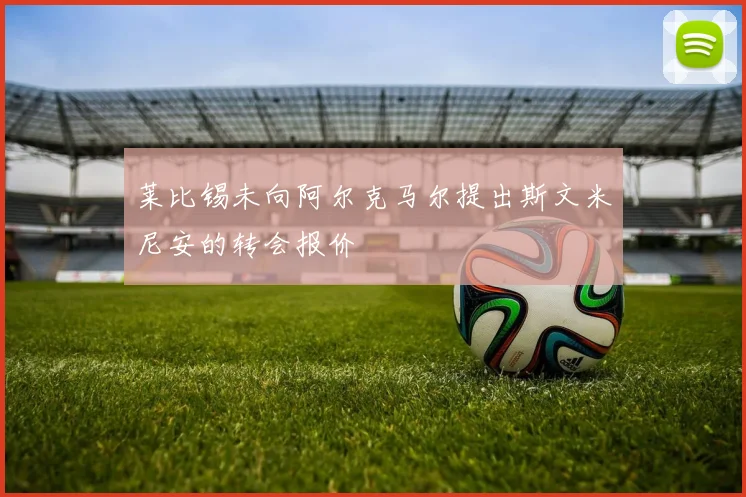 莱比锡未向阿尔克马尔提出斯文米尼安的转会报价