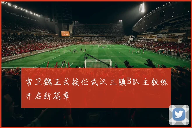 常卫魏正式接任武汉三镇B队主教练开启新篇章