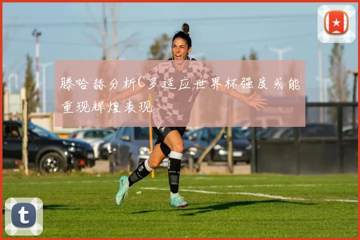 滕哈赫分析C罗适应世界杯强度或能重现辉煌表现