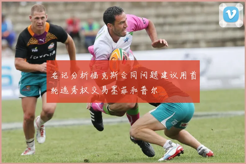 名记分析福克斯合同问题建议用首轮选秀权交易墨菲和普尔