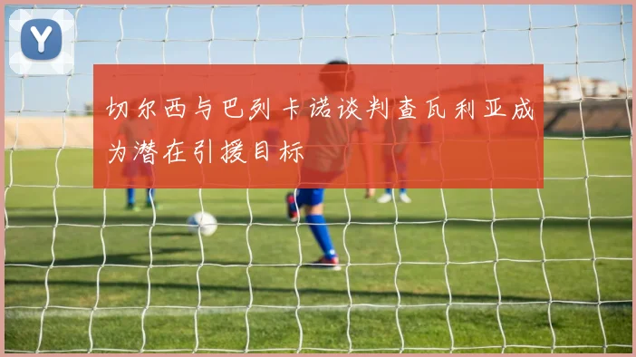 切尔西与巴列卡诺谈判查瓦利亚成为潜在引援目标