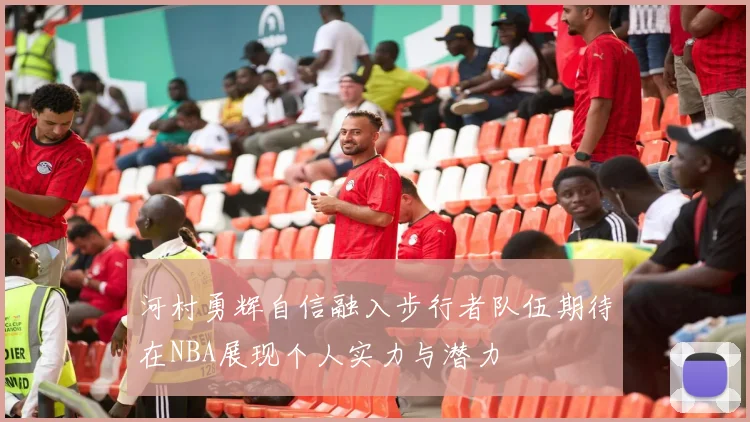 河村勇辉自信融入步行者队伍期待在NBA展现个人实力与潜力