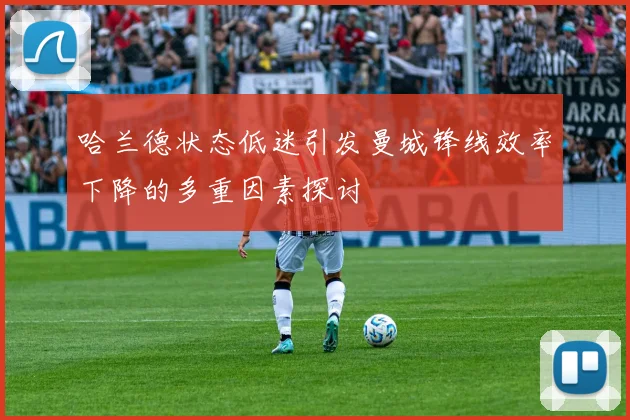 哈兰德状态低迷引发曼城锋线效率下降的多重因素探讨