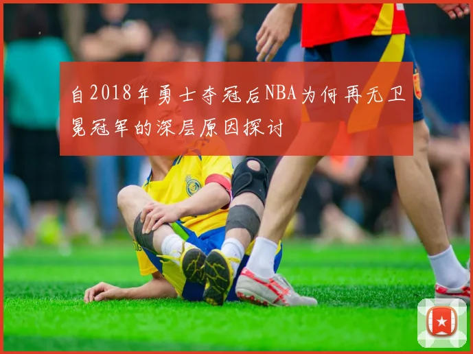 自2018年勇士夺冠后NBA为何再无卫冕冠军的深层原因探讨