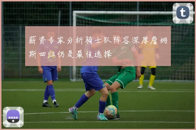 薪资专家分析骑士队阵容深厚詹姆斯回归仍是最佳选择