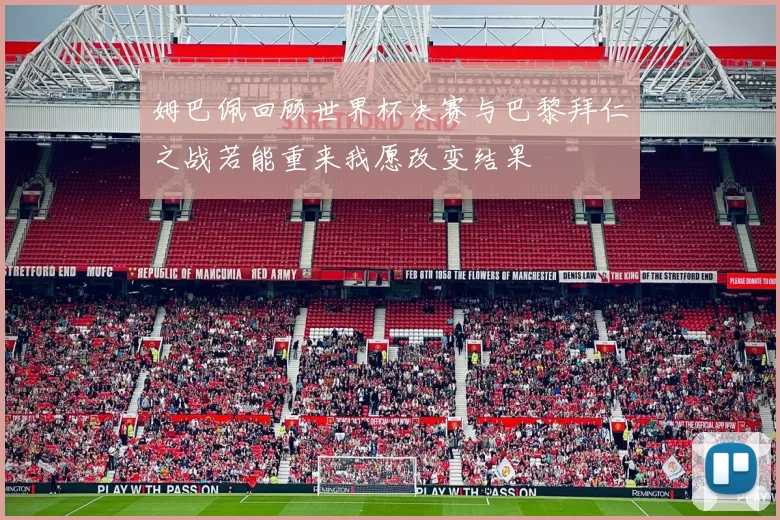 姆巴佩回顾世界杯决赛与巴黎拜仁之战若能重来我愿改变结果