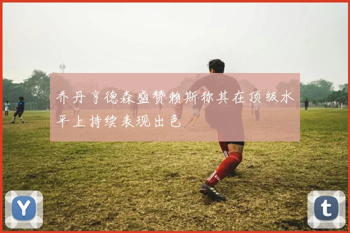 乔丹亨德森盛赞赖斯称其在顶级水平上持续表现出色