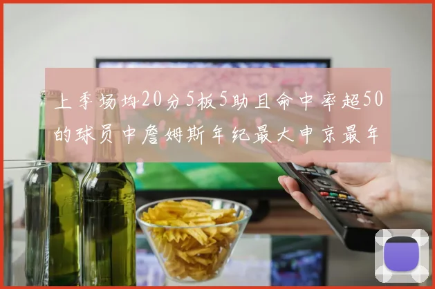 上季场均20分5板5助且命中率超50的球员中詹姆斯年纪最大申京最年轻