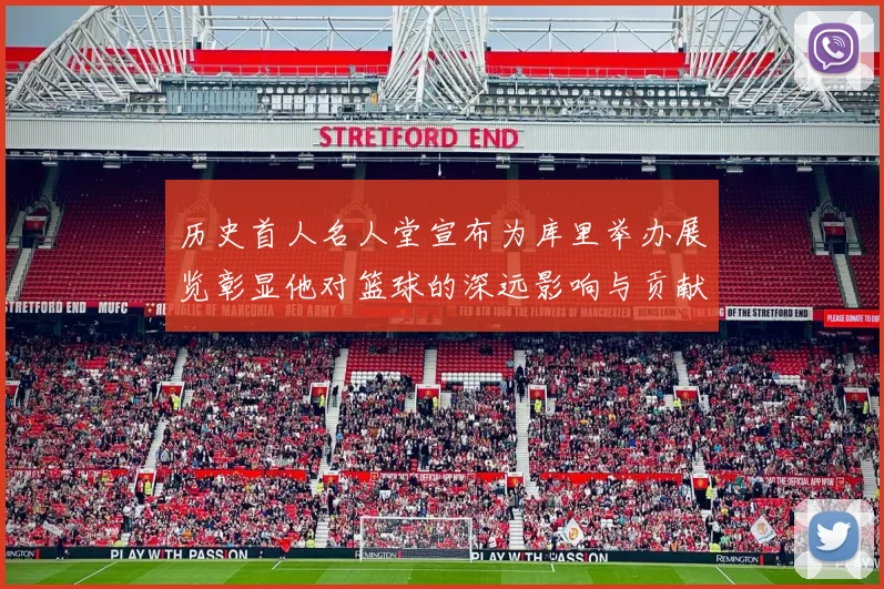 历史首人名人堂宣布为库里举办展览彰显他对篮球的深远影响与贡献